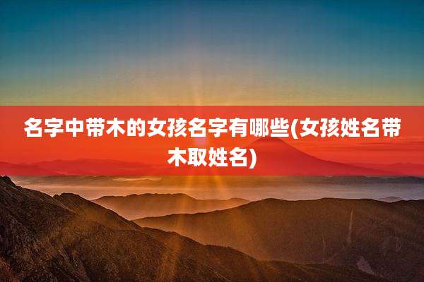 名字中带木的女孩名字有哪些(女孩姓名带木取姓名)