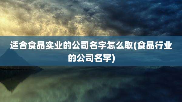 适合食品实业的公司名字怎么取(食品行业的公司名字)