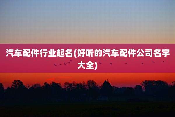 汽车配件行业起名(好听的汽车配件公司名字大全)
