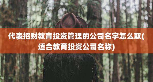 代表招财教育投资管理的公司名字怎么取(适合教育投资公司名称)