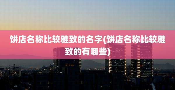 饼店名称比较雅致的名字(饼店名称比较雅致的有哪些)