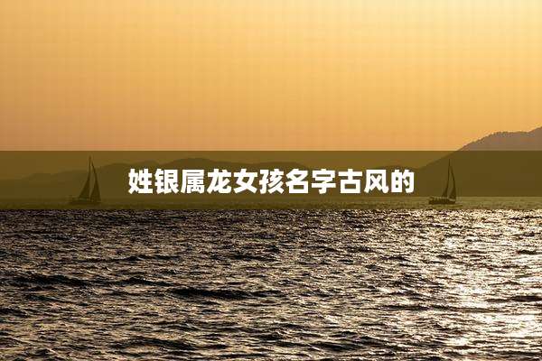 姓银属龙女孩名字古风的