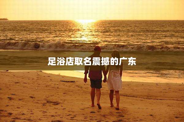 足浴店取名震撼的广东