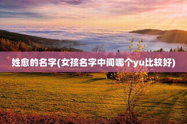 姓愈的名字(女孩名字中间哪个yu比较好)