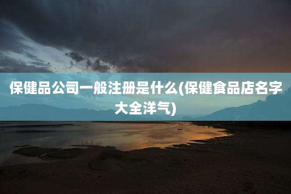 保健品公司一般注册是什么(保健食品店名字大全洋气)