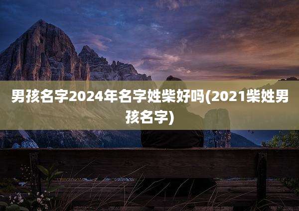男孩名字2024年名字姓柴好吗(2021柴姓男孩名字)