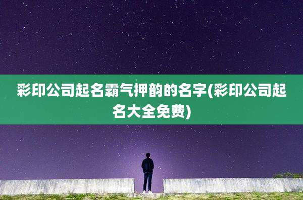 彩印公司起名霸气押韵的名字(彩印公司起名大全免费)