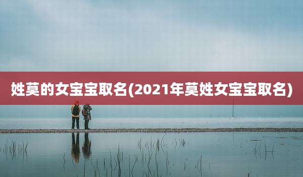 姓莫的女宝宝取名(2021年莫姓女宝宝取名)