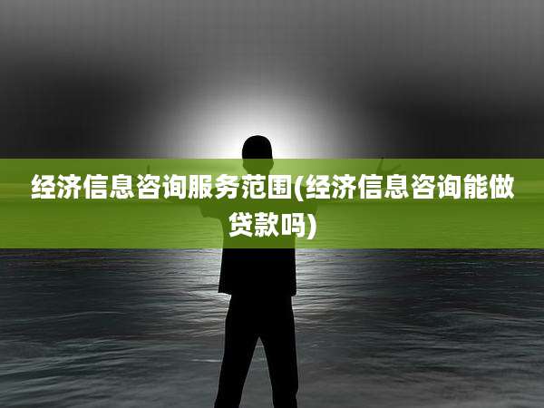 经济信息咨询服务范围(经济信息咨询能做贷款吗)