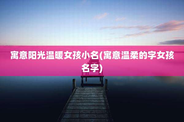寓意阳光温暖女孩小名(寓意温柔的字女孩名字)