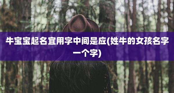 牛宝宝起名宜用字中间是应(姓牛的女孩名字一个字)