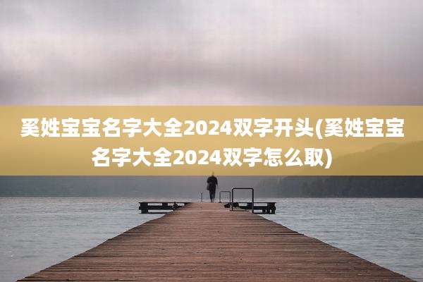 奚姓宝宝名字大全2024双字开头(奚姓宝宝名字大全2024双字怎么取)