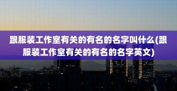 跟服装工作室有关的有名的名字叫什么(跟服装工作室有关的有名的名字英文)