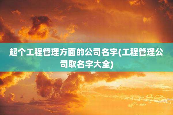 起个工程管理方面的公司名字(工程管理公司取名字大全)
