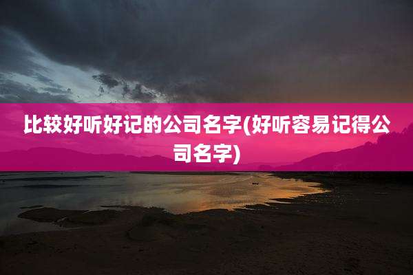比较好听好记的公司名字(好听容易记得公司名字)