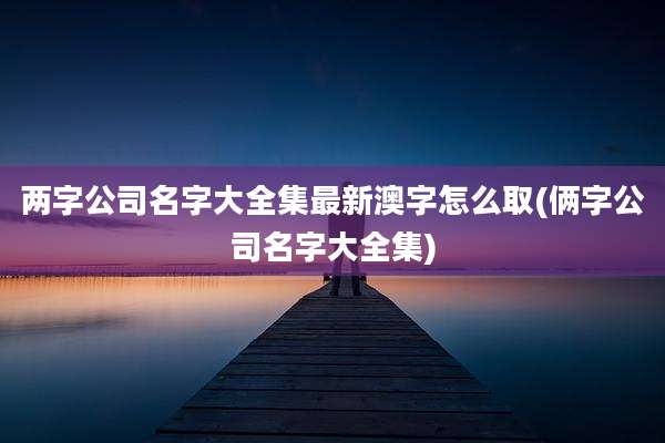两字公司名字大全集最新澳字怎么取(俩字公司名字大全集)