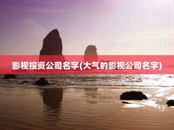 影视投资公司名字(大气的影视公司名字)