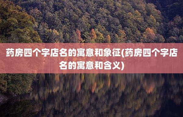 药房四个字店名的寓意和象征(药房四个字店名的寓意和含义)