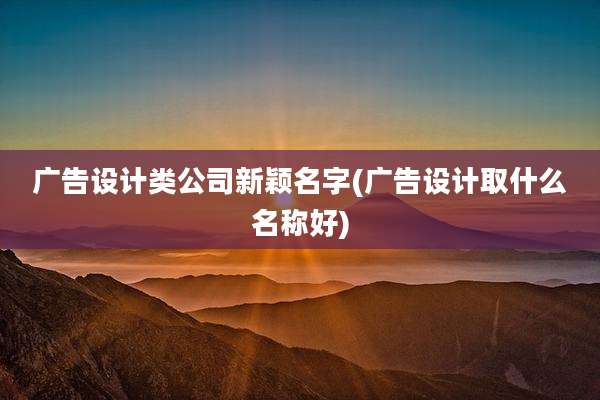 广告设计类公司新颖名字(广告设计取什么名称好)