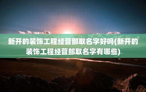 新开的装饰工程经营部取名字好吗(新开的装饰工程经营部取名字有哪些)