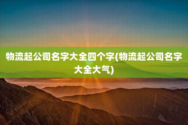 物流起公司名字大全四个字(物流起公司名字大全大气)