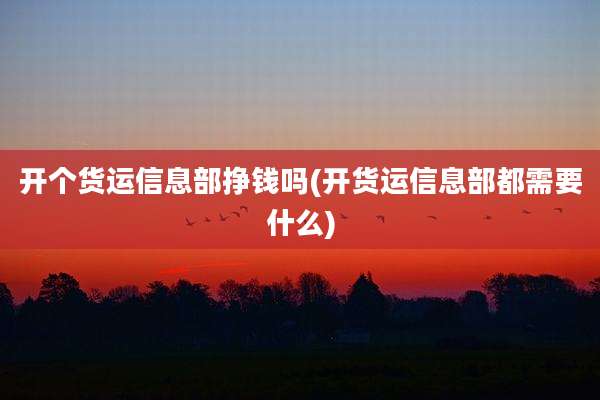 开个货运信息部挣钱吗(开货运信息部都需要什么)