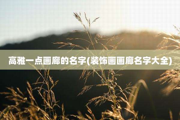 高雅一点画廊的名字(装饰画画廊名字大全)