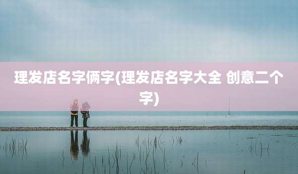 理发店名字俩字(理发店名字大全 创意二个字)