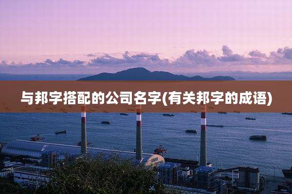 与邦字搭配的公司名字(有关邦字的成语)