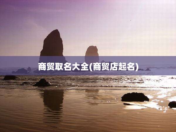 商贸取名大全(商贸店起名)