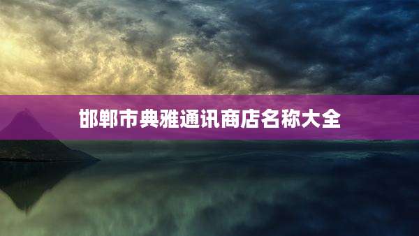 邯郸市典雅通讯商店名称大全