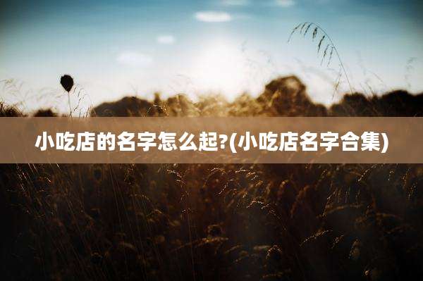 小吃店的名字怎么起?(小吃店名字合集)
