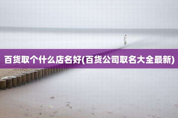 百货取个什么店名好(百货公司取名大全最新)