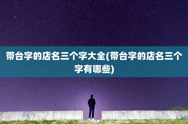 带台字的店名三个字大全(带台字的店名三个字有哪些)