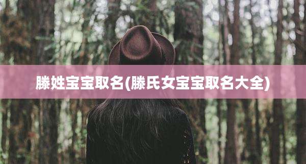 滕姓宝宝取名(滕氏女宝宝取名大全)