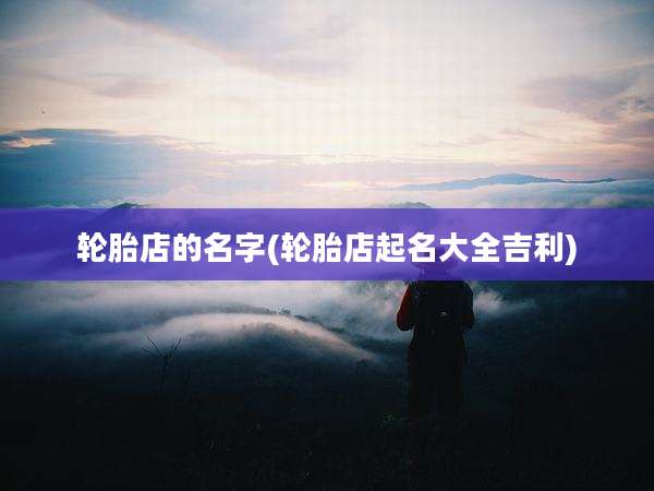 轮胎店的名字(轮胎店起名大全吉利)