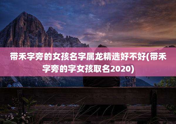 带禾字旁的女孩名字属龙精选好不好(带禾字旁的字女孩取名2020)