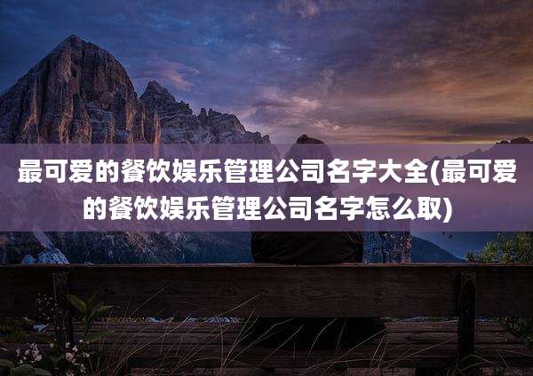 最可爱的餐饮娱乐管理公司名字大全(最可爱的餐饮娱乐管理公司名字怎么取)