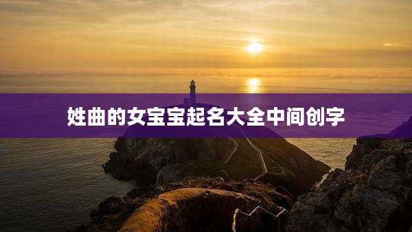 姓曲的女宝宝起名大全中间创字