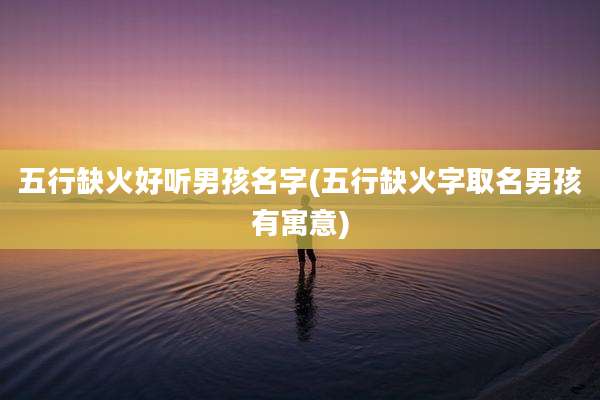 五行缺火好听男孩名字(五行缺火字取名男孩有寓意)