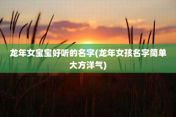 龙年女宝宝好听的名字(龙年女孩名字简单大方洋气)