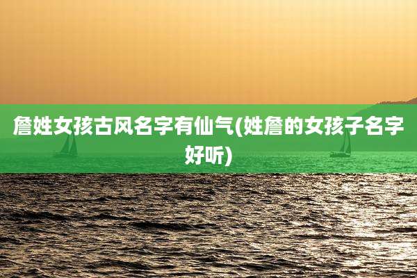 詹姓女孩古风名字有仙气(姓詹的女孩子名字好听)