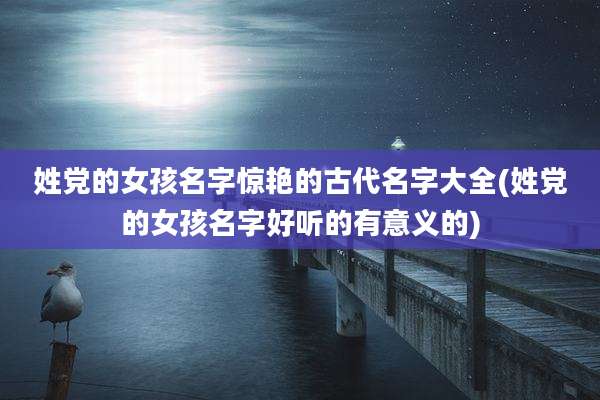 姓党的女孩名字惊艳的古代名字大全(姓党的女孩名字好听的有意义的)