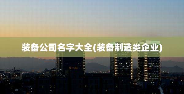 装备公司名字大全(装备制造类企业)
