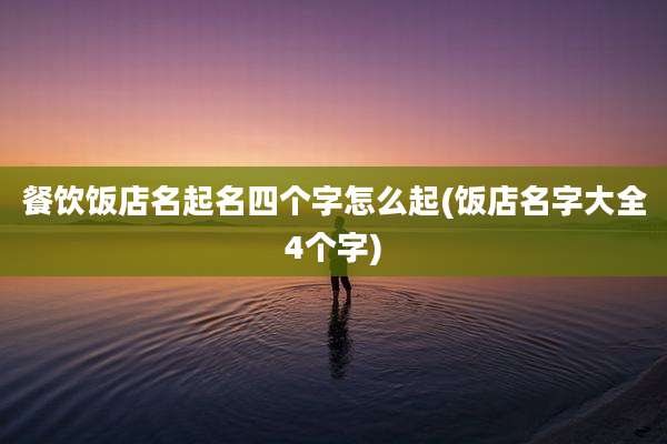 餐饮饭店名起名四个字怎么起(饭店名字大全4个字)