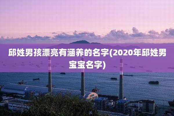 邱姓男孩漂亮有涵养的名字(2020年邱姓男宝宝名字)