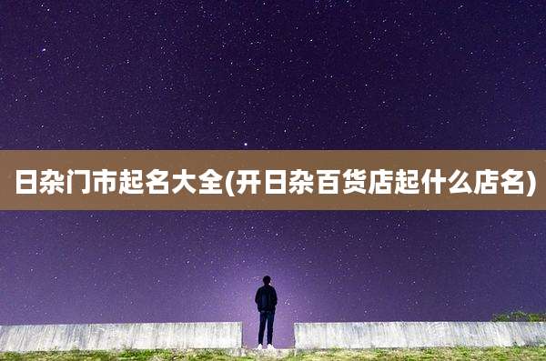 日杂门市起名大全(开日杂百货店起什么店名)