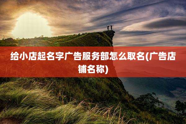 给小店起名字广告服务部怎么取名(广告店铺名称)