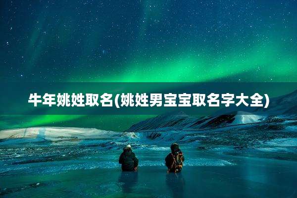牛年姚姓取名(姚姓男宝宝取名字大全)