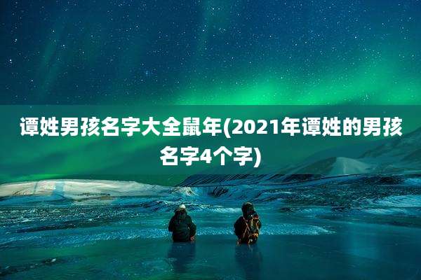 谭姓男孩名字大全鼠年(2021年谭姓的男孩名字4个字)